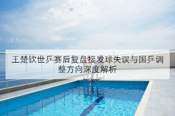 王楚钦世乒赛后复盘接发球失误与国乒调整方向深度解析